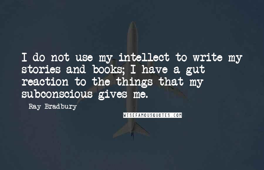 Ray Bradbury Quotes: I do not use my intellect to write my stories and books; I have a gut reaction to the things that my subconscious gives me.