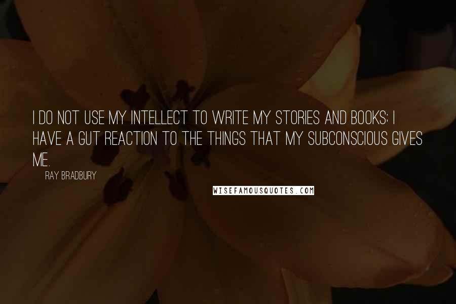 Ray Bradbury Quotes: I do not use my intellect to write my stories and books; I have a gut reaction to the things that my subconscious gives me.