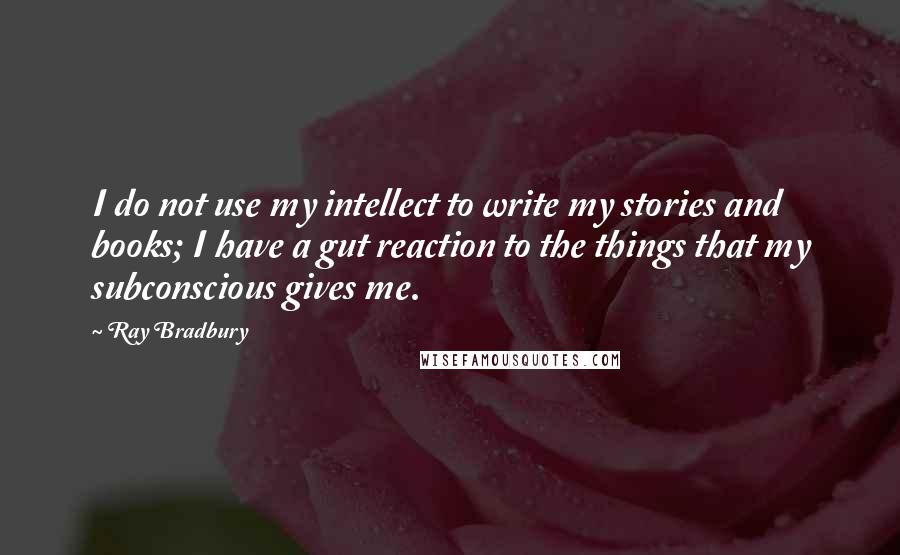 Ray Bradbury Quotes: I do not use my intellect to write my stories and books; I have a gut reaction to the things that my subconscious gives me.