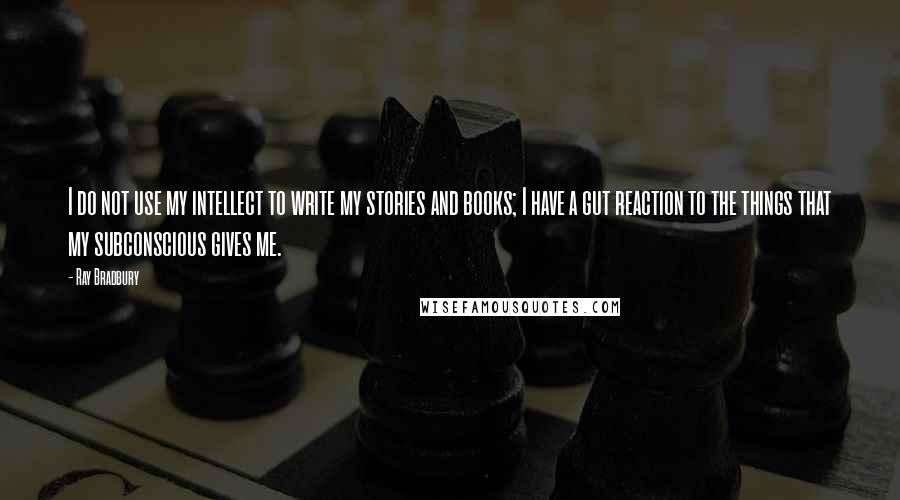 Ray Bradbury Quotes: I do not use my intellect to write my stories and books; I have a gut reaction to the things that my subconscious gives me.