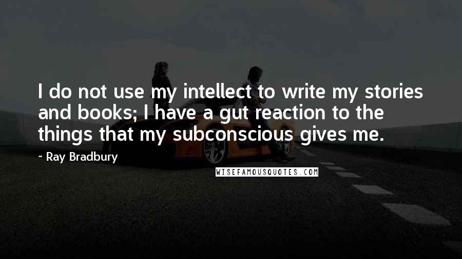 Ray Bradbury Quotes: I do not use my intellect to write my stories and books; I have a gut reaction to the things that my subconscious gives me.