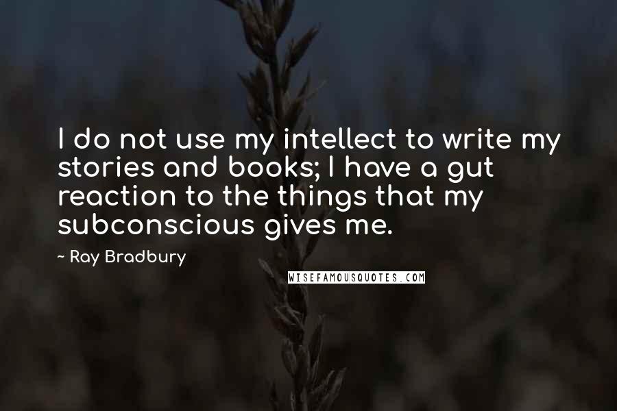 Ray Bradbury Quotes: I do not use my intellect to write my stories and books; I have a gut reaction to the things that my subconscious gives me.