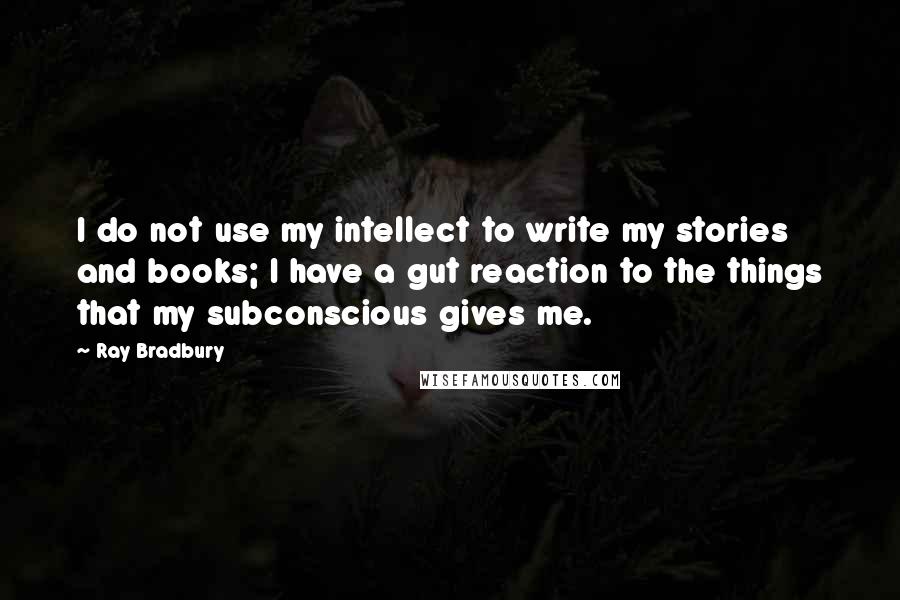 Ray Bradbury Quotes: I do not use my intellect to write my stories and books; I have a gut reaction to the things that my subconscious gives me.