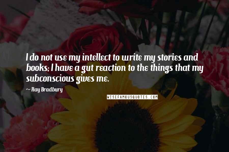 Ray Bradbury Quotes: I do not use my intellect to write my stories and books; I have a gut reaction to the things that my subconscious gives me.