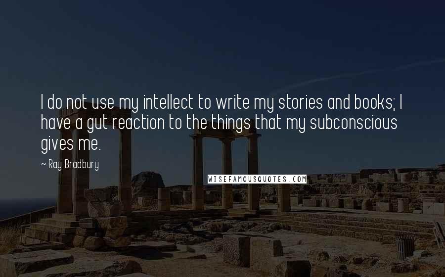 Ray Bradbury Quotes: I do not use my intellect to write my stories and books; I have a gut reaction to the things that my subconscious gives me.