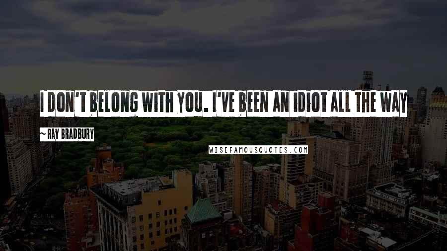 Ray Bradbury Quotes: I don't belong with you. I've been an idiot all the way