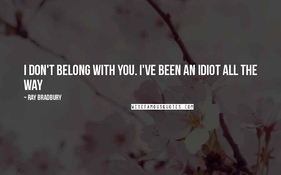 Ray Bradbury Quotes: I don't belong with you. I've been an idiot all the way