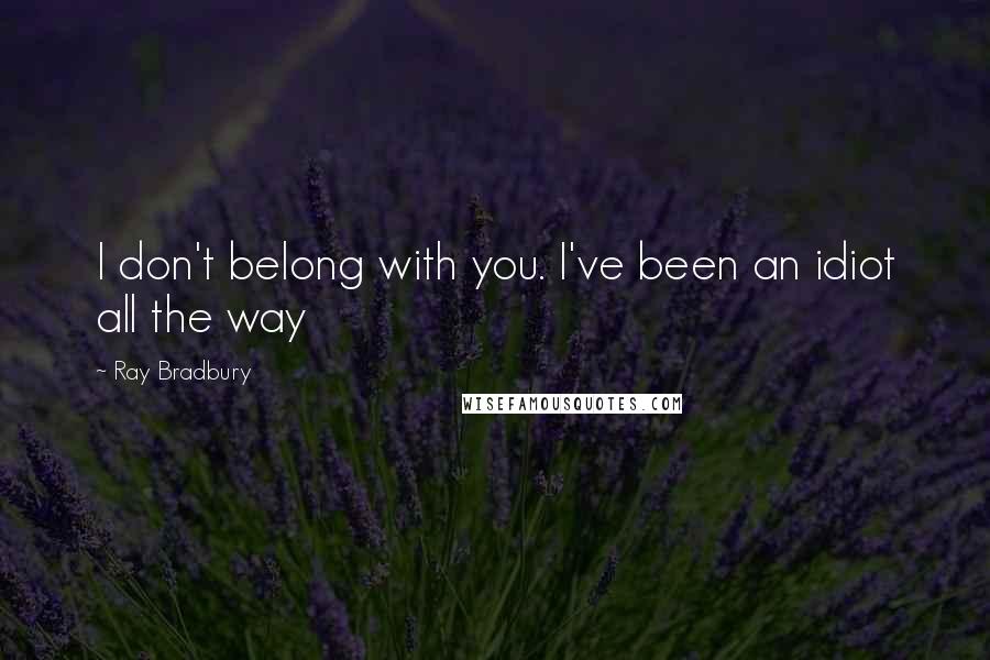 Ray Bradbury Quotes: I don't belong with you. I've been an idiot all the way