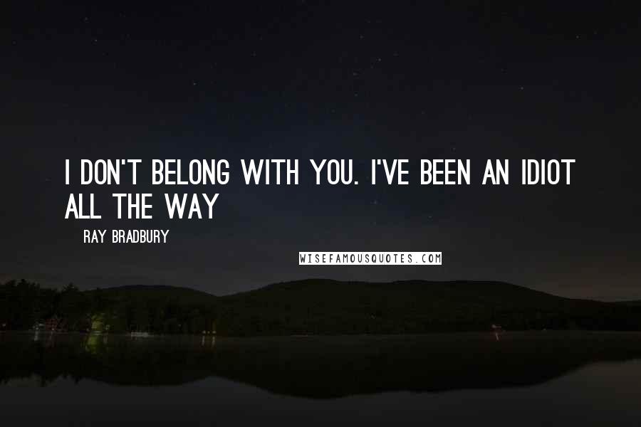 Ray Bradbury Quotes: I don't belong with you. I've been an idiot all the way