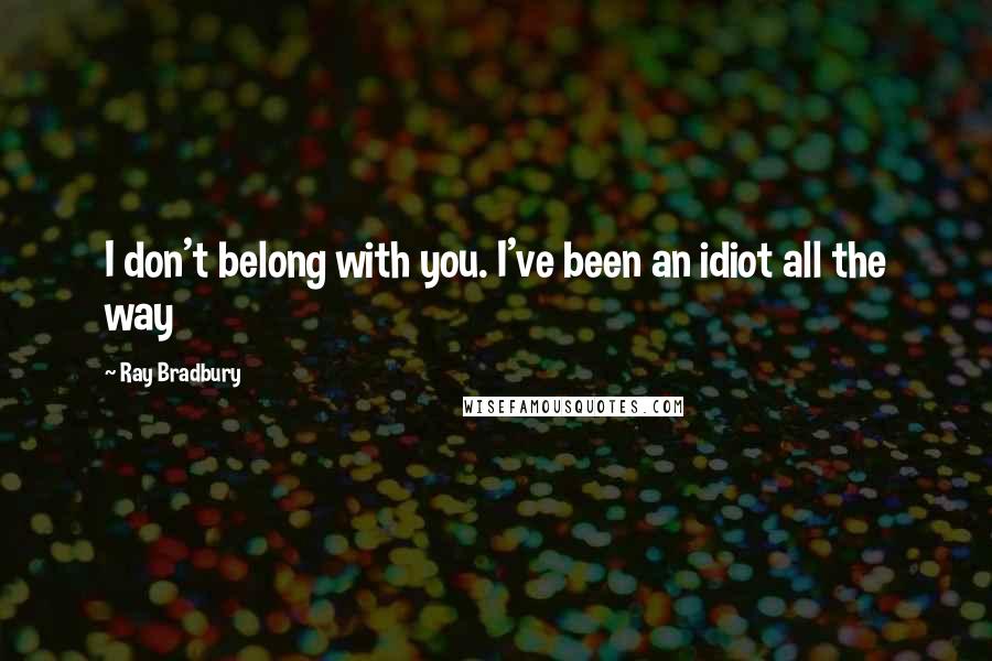 Ray Bradbury Quotes: I don't belong with you. I've been an idiot all the way