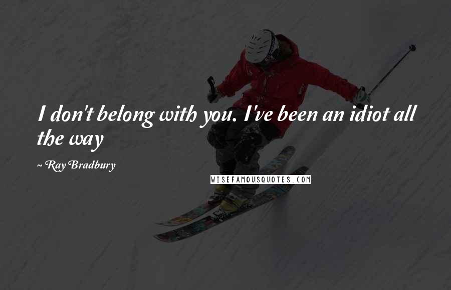 Ray Bradbury Quotes: I don't belong with you. I've been an idiot all the way