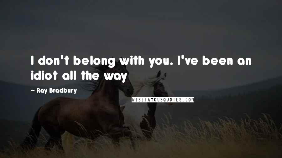 Ray Bradbury Quotes: I don't belong with you. I've been an idiot all the way