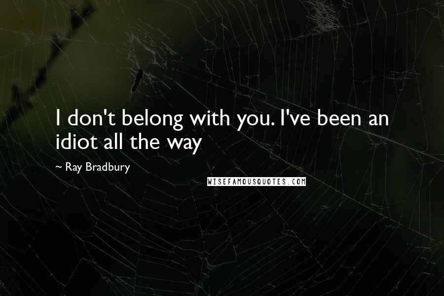 Ray Bradbury Quotes: I don't belong with you. I've been an idiot all the way