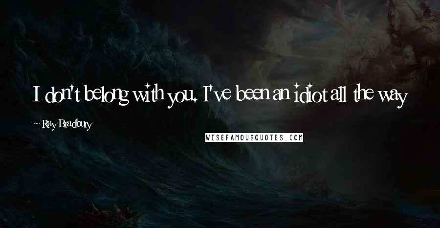 Ray Bradbury Quotes: I don't belong with you. I've been an idiot all the way