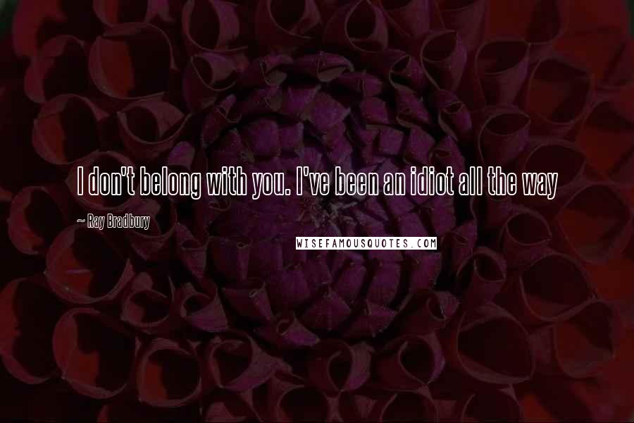 Ray Bradbury Quotes: I don't belong with you. I've been an idiot all the way