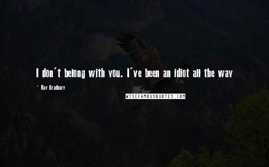 Ray Bradbury Quotes: I don't belong with you. I've been an idiot all the way