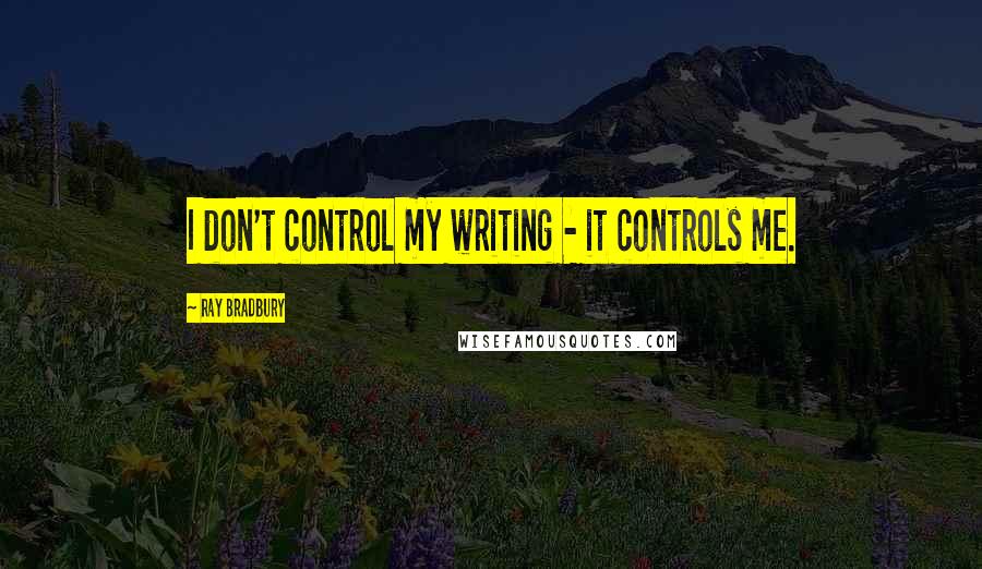 Ray Bradbury Quotes: I don't control my writing - it controls me.
