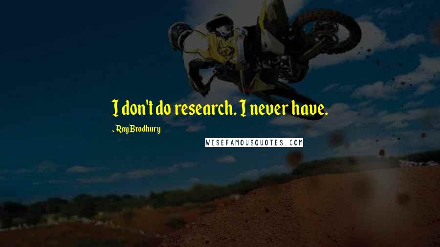 Ray Bradbury Quotes: I don't do research. I never have.