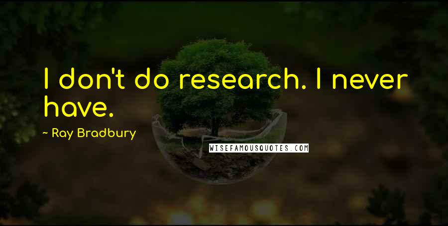 Ray Bradbury Quotes: I don't do research. I never have.