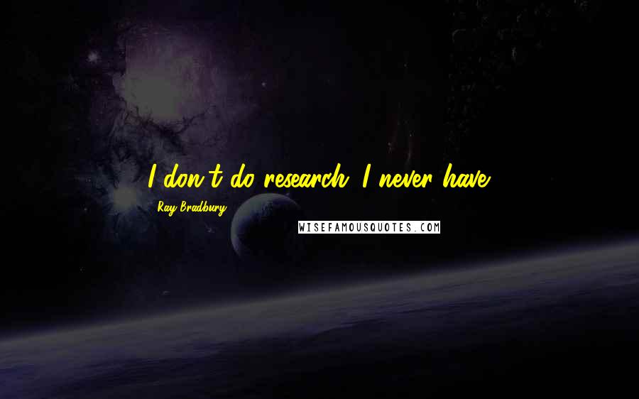 Ray Bradbury Quotes: I don't do research. I never have.