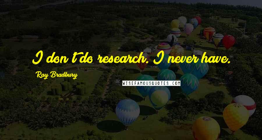 Ray Bradbury Quotes: I don't do research. I never have.