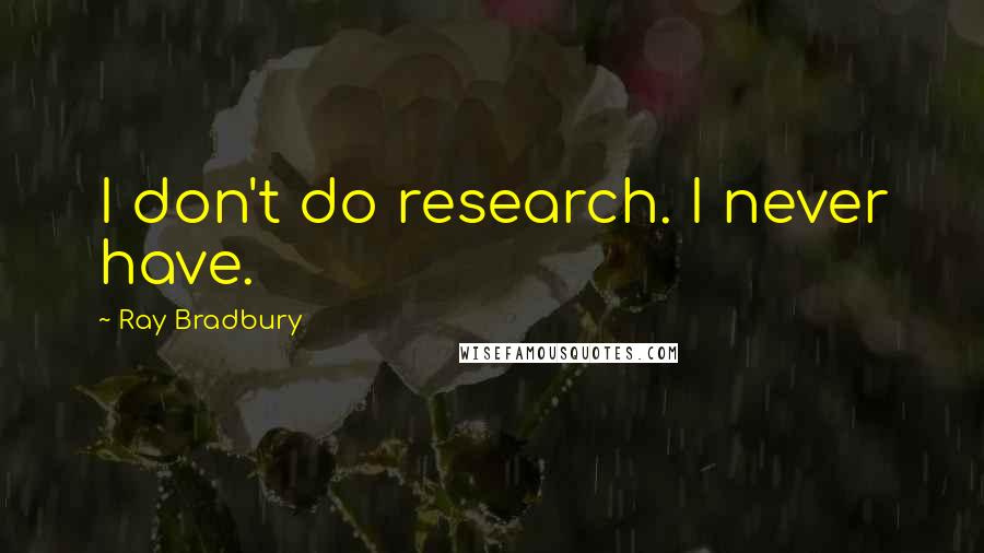 Ray Bradbury Quotes: I don't do research. I never have.