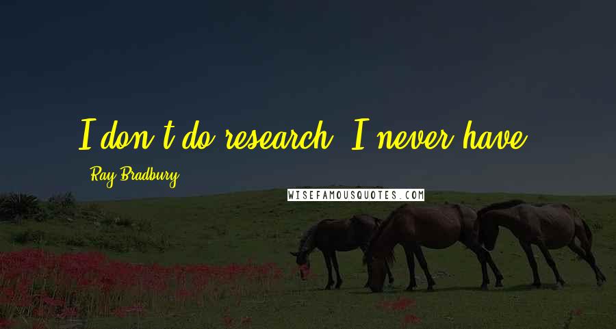 Ray Bradbury Quotes: I don't do research. I never have.