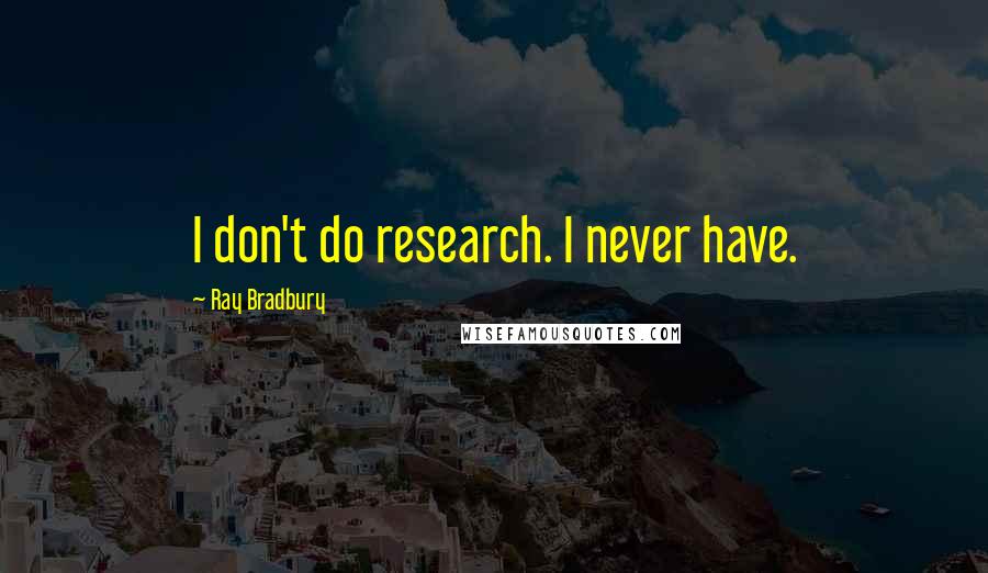 Ray Bradbury Quotes: I don't do research. I never have.