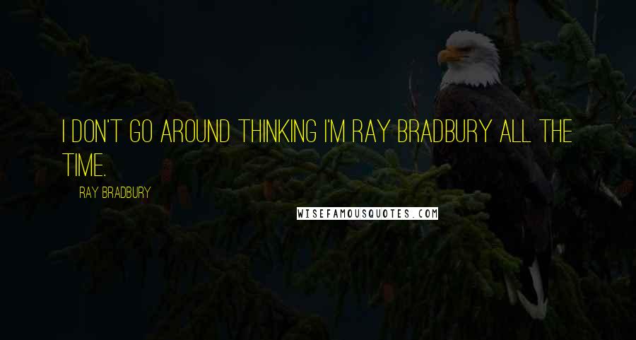 Ray Bradbury Quotes: I don't go around thinking I'm Ray Bradbury all the time.