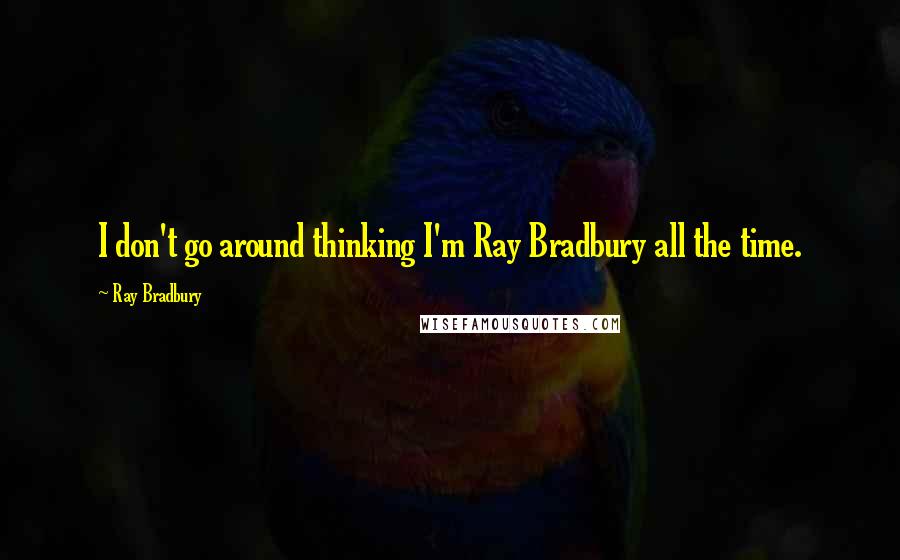 Ray Bradbury Quotes: I don't go around thinking I'm Ray Bradbury all the time.