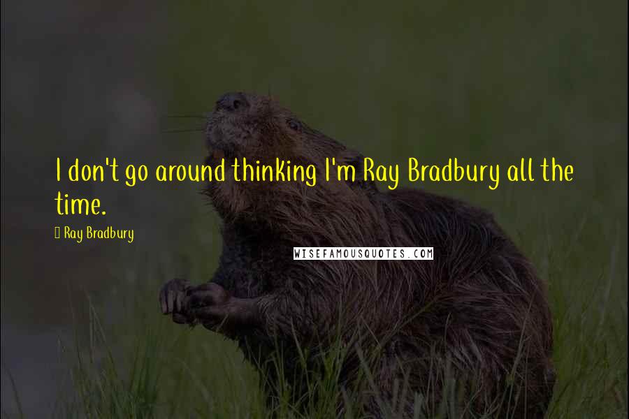 Ray Bradbury Quotes: I don't go around thinking I'm Ray Bradbury all the time.