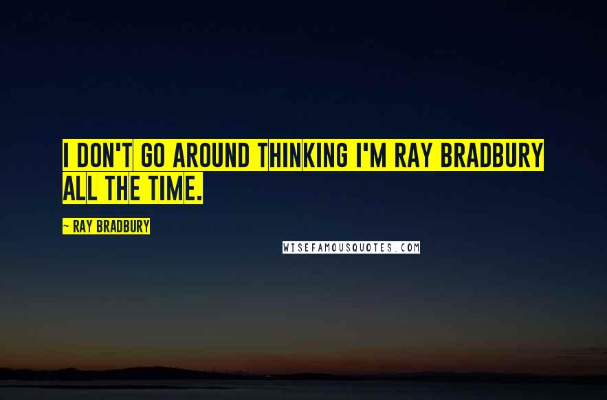 Ray Bradbury Quotes: I don't go around thinking I'm Ray Bradbury all the time.