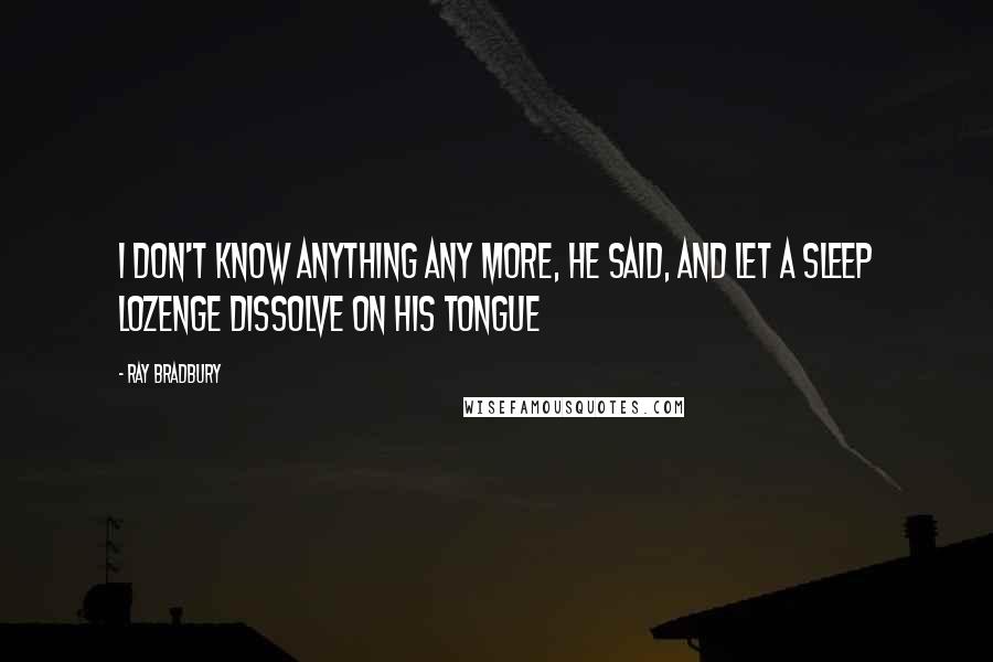 Ray Bradbury Quotes: I don't know anything any more, he said, and let a sleep lozenge dissolve on his tongue