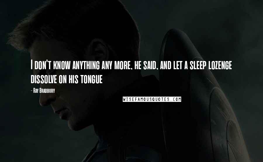 Ray Bradbury Quotes: I don't know anything any more, he said, and let a sleep lozenge dissolve on his tongue