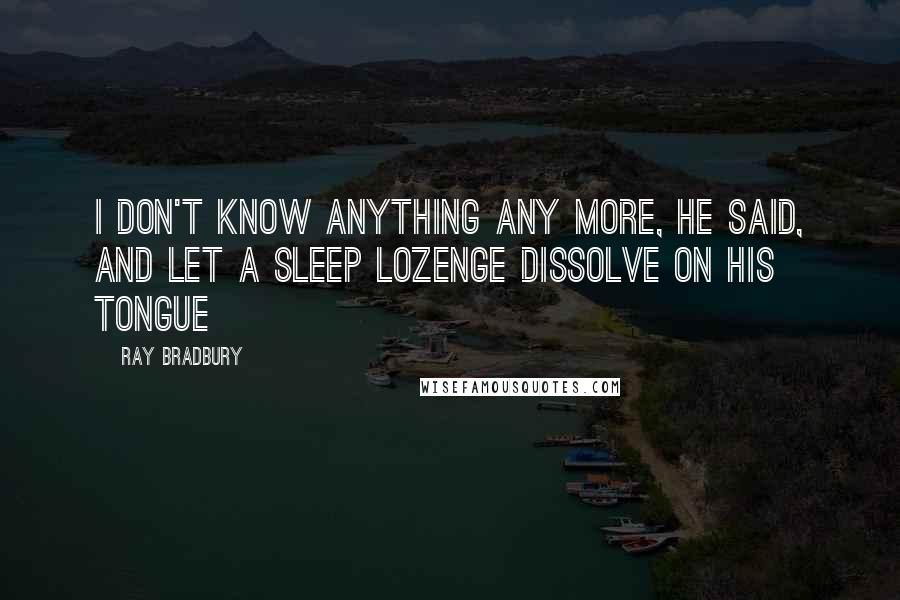 Ray Bradbury Quotes: I don't know anything any more, he said, and let a sleep lozenge dissolve on his tongue