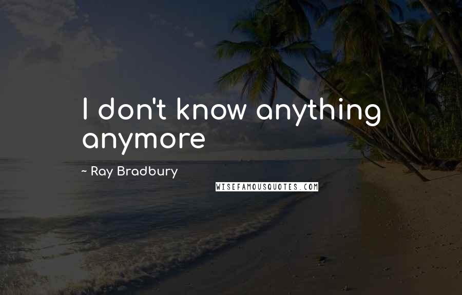 Ray Bradbury Quotes: I don't know anything anymore