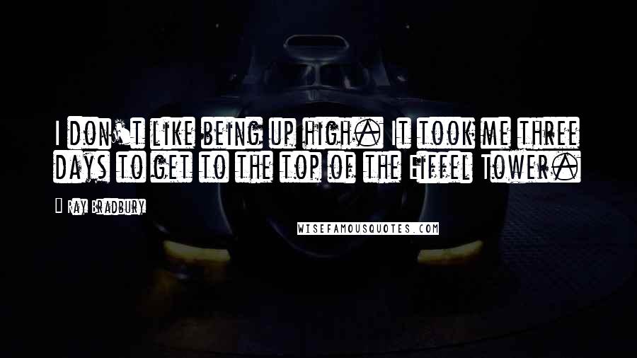 Ray Bradbury Quotes: I don't like being up high. It took me three days to get to the top of the Eiffel Tower.