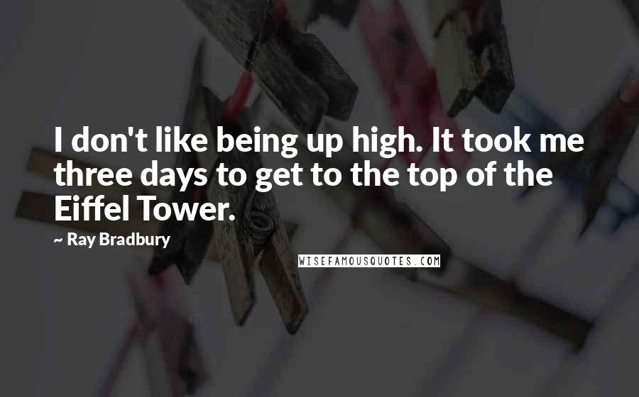 Ray Bradbury Quotes: I don't like being up high. It took me three days to get to the top of the Eiffel Tower.