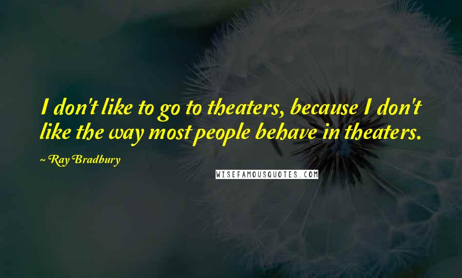 Ray Bradbury Quotes: I don't like to go to theaters, because I don't like the way most people behave in theaters.