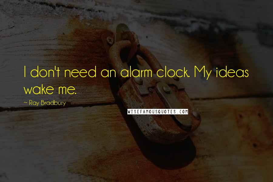 Ray Bradbury Quotes: I don't need an alarm clock. My ideas wake me.