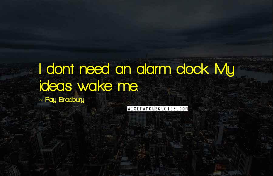 Ray Bradbury Quotes: I don't need an alarm clock. My ideas wake me.