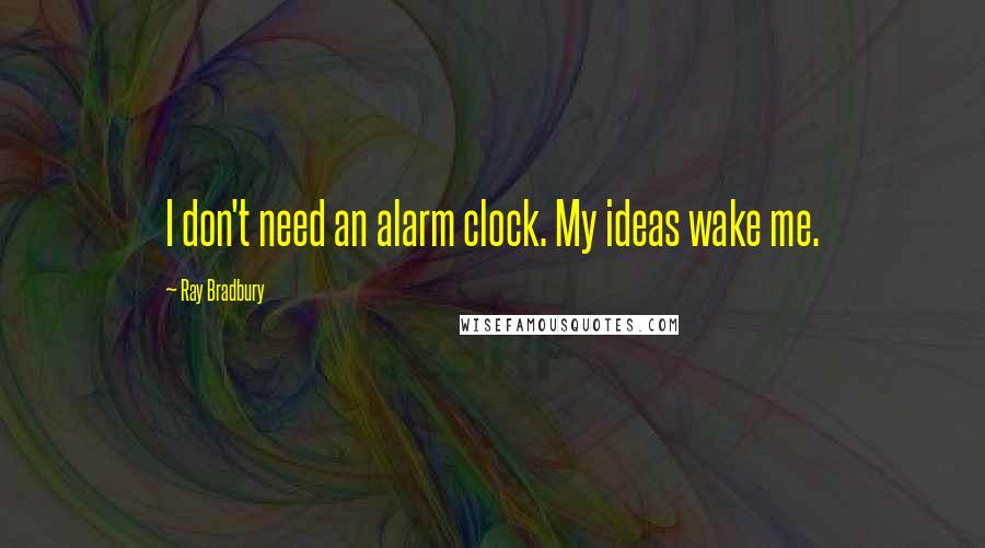 Ray Bradbury Quotes: I don't need an alarm clock. My ideas wake me.
