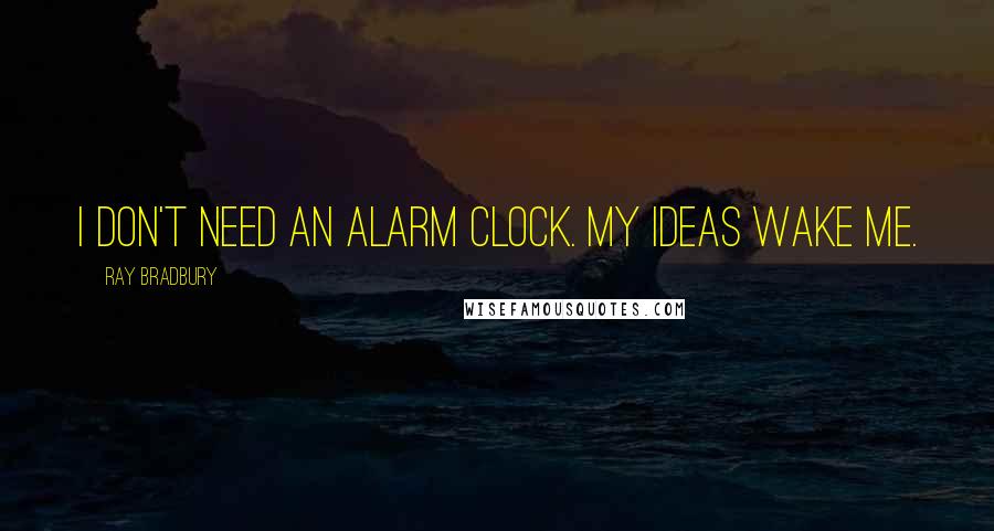 Ray Bradbury Quotes: I don't need an alarm clock. My ideas wake me.