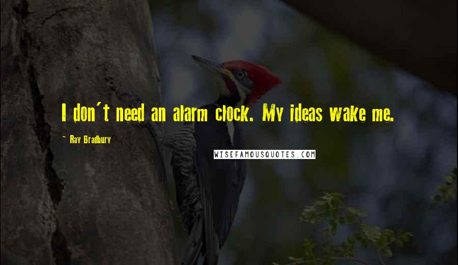 Ray Bradbury Quotes: I don't need an alarm clock. My ideas wake me.