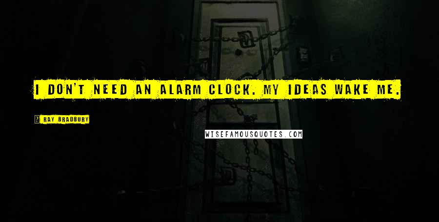 Ray Bradbury Quotes: I don't need an alarm clock. My ideas wake me.