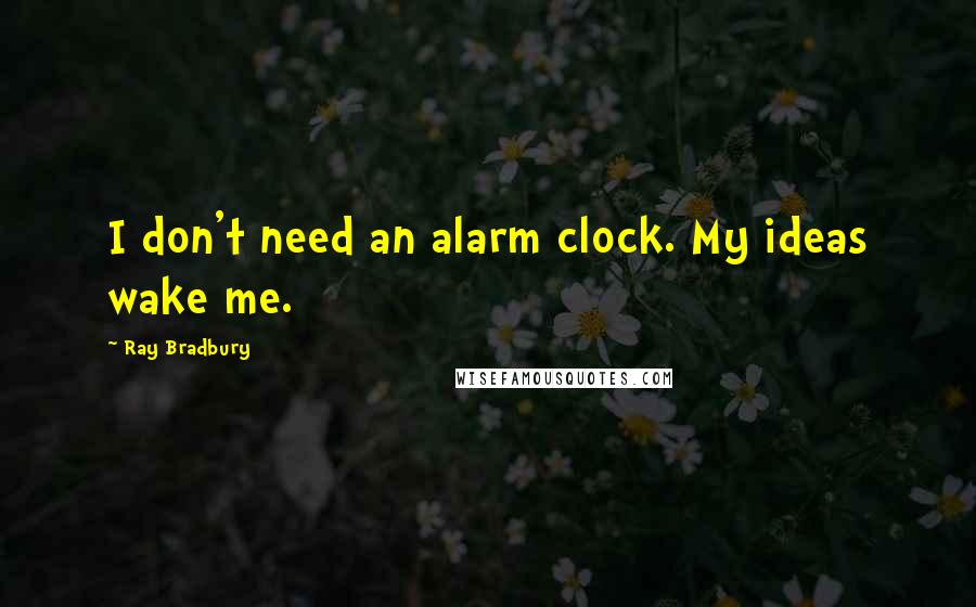 Ray Bradbury Quotes: I don't need an alarm clock. My ideas wake me.