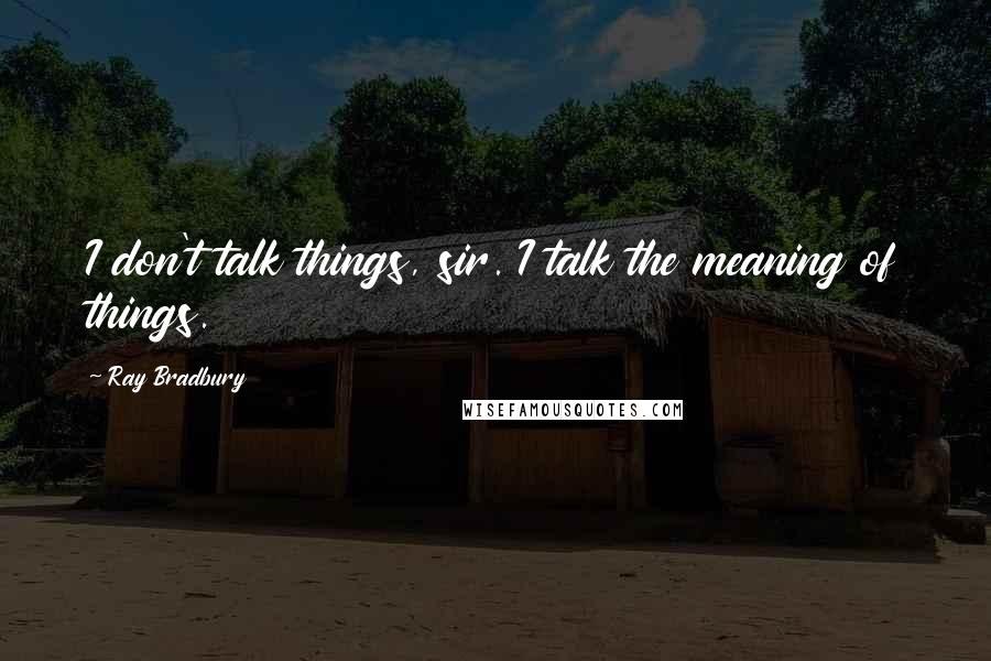 Ray Bradbury Quotes: I don't talk things, sir. I talk the meaning of things.