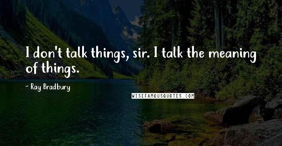 Ray Bradbury Quotes: I don't talk things, sir. I talk the meaning of things.