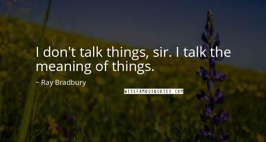 Ray Bradbury Quotes: I don't talk things, sir. I talk the meaning of things.