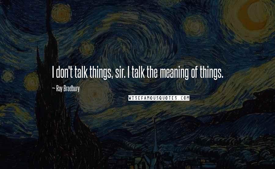 Ray Bradbury Quotes: I don't talk things, sir. I talk the meaning of things.